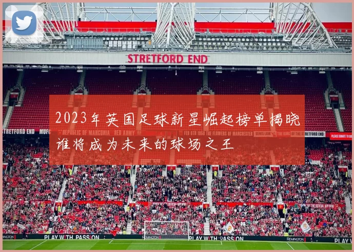 2023年英国足球新星崛起榜单揭晓谁将成为未来的球场之王