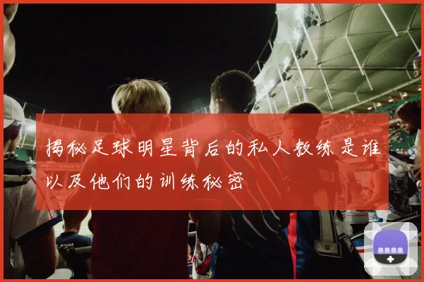 揭秘足球明星背后的私人教练是谁以及他们的训练秘密