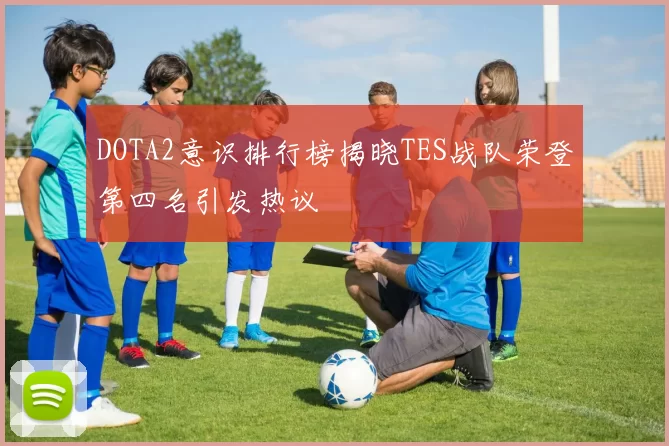 DOTA2意识排行榜揭晓TES战队荣登第四名引发热议