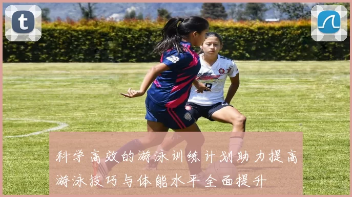 科学高效的游泳训练计划助力提高游泳技巧与体能水平全面提升