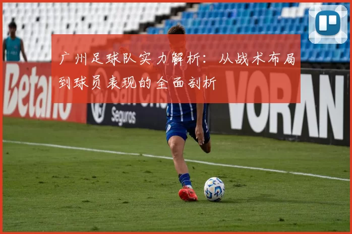 广州足球队实力解析：从战术布局到球员表现的全面剖析