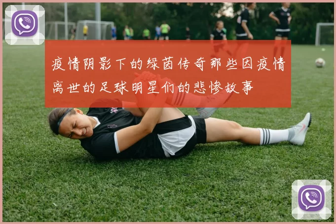 疫情阴影下的绿茵传奇那些因疫情离世的足球明星们的悲惨故事