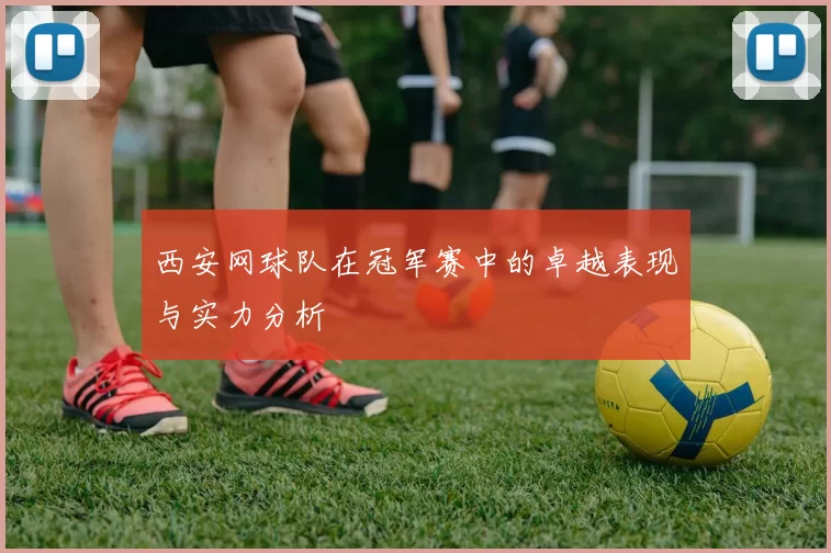 西安网球队在冠军赛中的卓越表现与实力分析