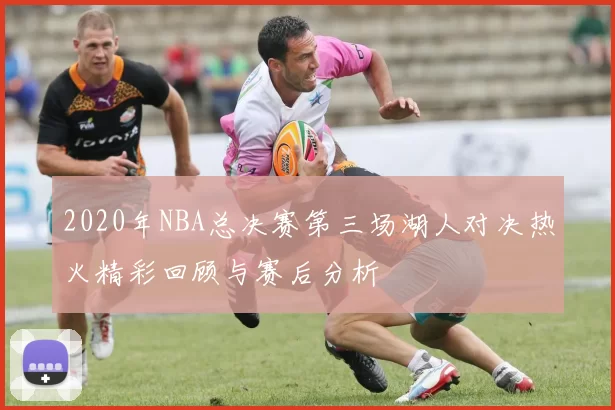 2020年NBA总决赛第三场湖人对决热火精彩回顾与赛后分析