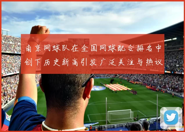 南京网球队在全国网球配合排名中创下历史新高引发广泛关注与热议