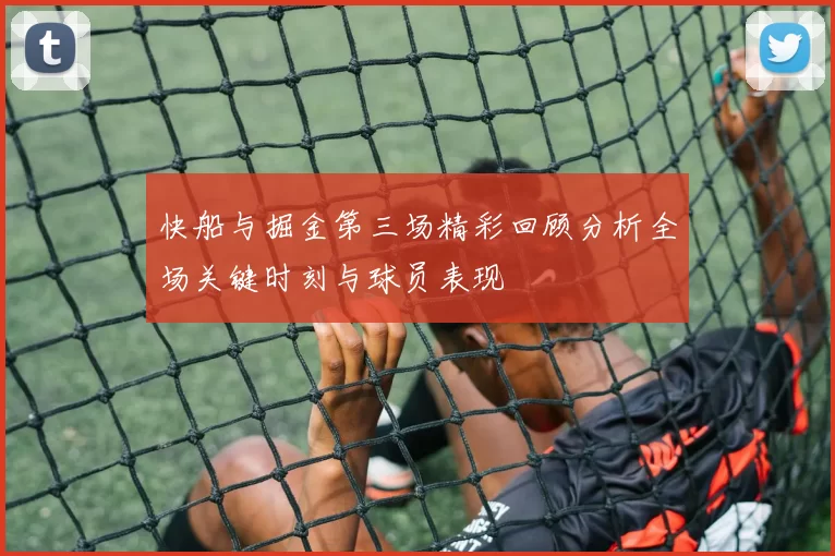 快船与掘金第三场精彩回顾分析全场关键时刻与球员表现