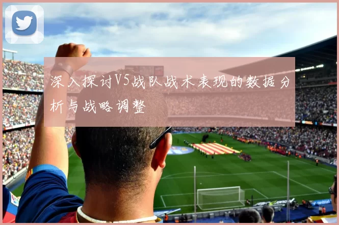 深入探讨V5战队战术表现的数据分析与战略调整