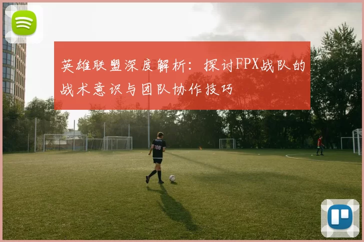 英雄联盟深度解析：探讨FPX战队的战术意识与团队协作技巧