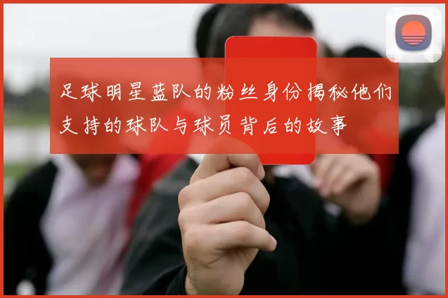 足球明星蓝队的粉丝身份揭秘他们支持的球队与球员背后的故事
