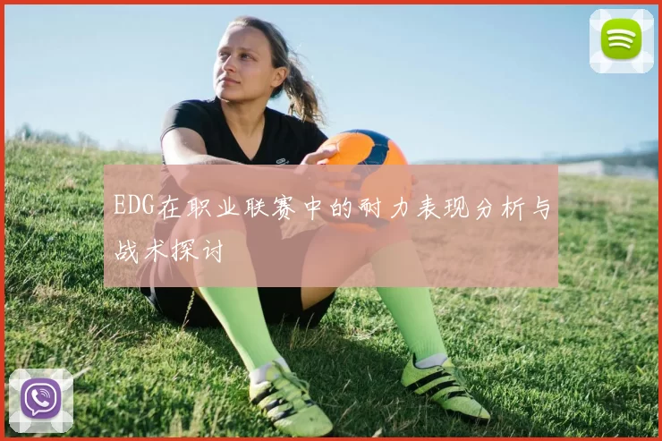 EDG在职业联赛中的耐力表现分析与战术探讨
