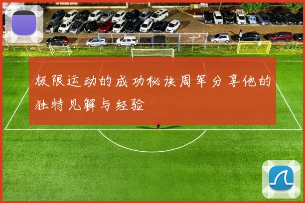 极限运动的成功秘诀周军分享他的独特见解与经验