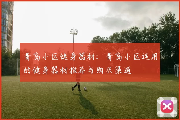 青岛小区健身器材：青岛小区适用的健身器材推荐与购买渠道