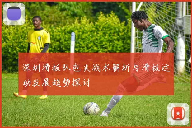 深圳滑板队包夹战术解析与滑板运动发展趋势探讨