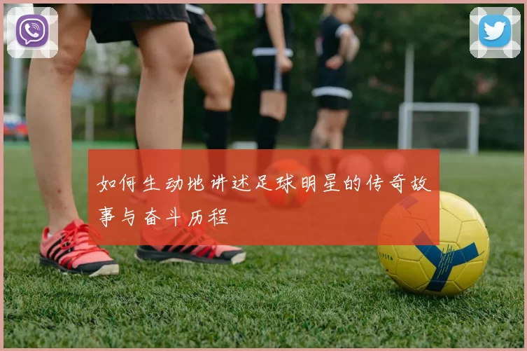 如何生动地讲述足球明星的传奇故事与奋斗历程