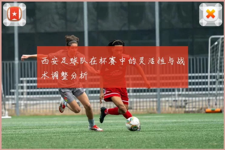 西安足球队在杯赛中的灵活性与战术调整分析