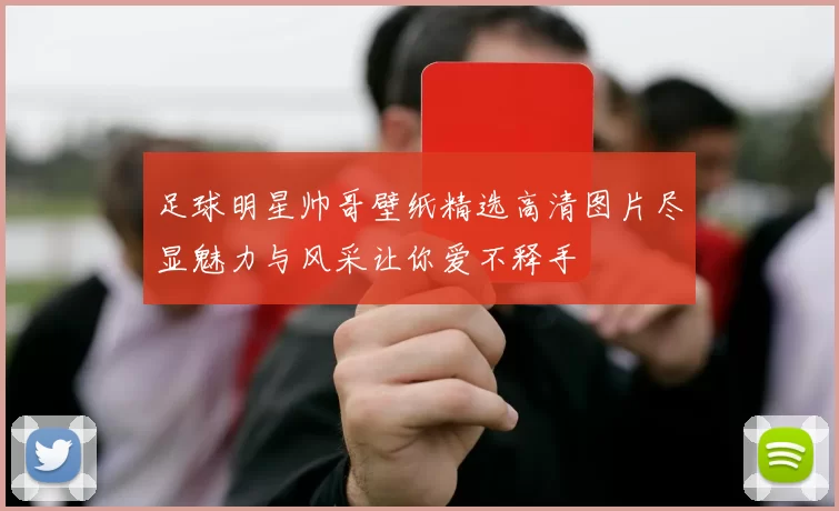 足球明星帅哥壁纸精选高清图片尽显魅力与风采让你爱不释手