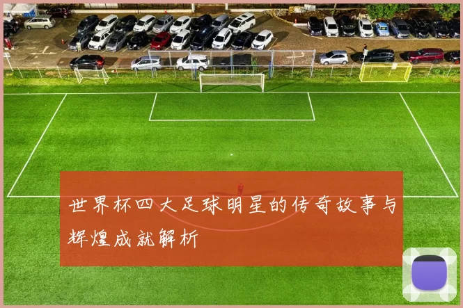 世界杯四大足球明星的传奇故事与辉煌成就解析